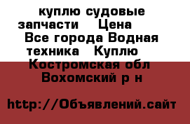 куплю судовые запчасти. › Цена ­ 13 - Все города Водная техника » Куплю   . Костромская обл.,Вохомский р-н